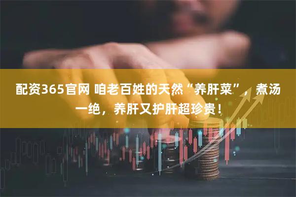 配资365官网 咱老百姓的天然“养肝菜”，煮汤一绝，养肝又护肝超珍贵！