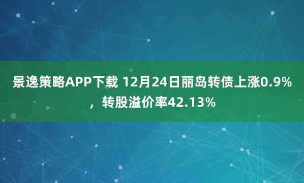 景逸策略APP下载 12月24日丽岛转债上涨0.9%，转股溢价率42.13%