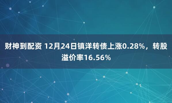 财神到配资 12月24日镇洋转债上涨0.28%，转股溢价率16.56%