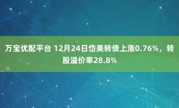 万宝优配平台 12月24日岱美转债上涨0.76%，转股溢价率28.8%
