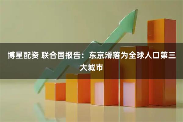 博星配资 联合国报告：东京滑落为全球人口第三大城市