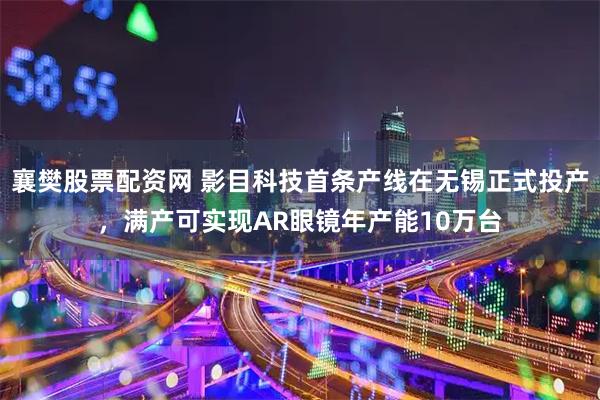 襄樊股票配资网 影目科技首条产线在无锡正式投产，满产可实现AR眼镜年产能10万台