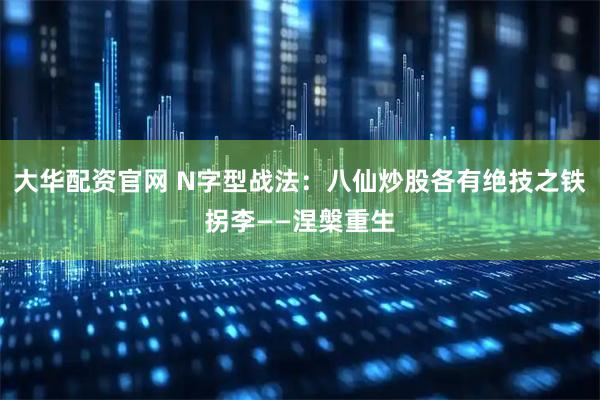 大华配资官网 N字型战法：八仙炒股各有绝技之铁拐李——涅槃重生