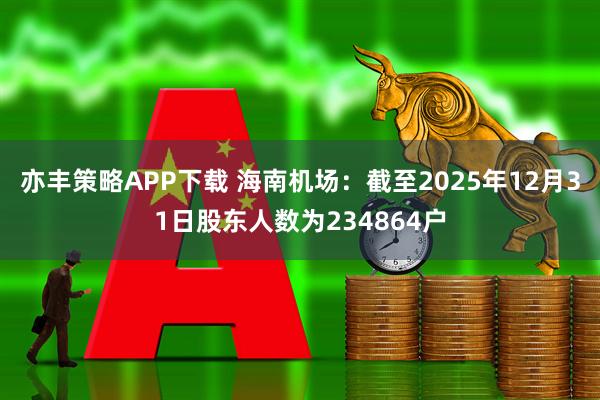 亦丰策略APP下载 海南机场：截至2025年12月31日股东人数为234864户