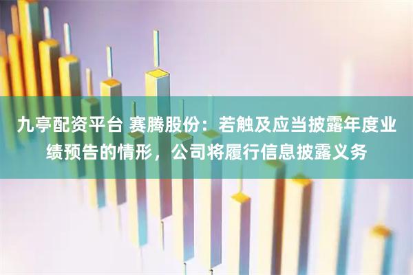 九亭配资平台 赛腾股份：若触及应当披露年度业绩预告的情形，公司将履行信息披露义务