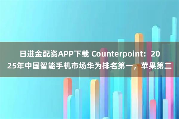 日进金配资APP下载 Counterpoint：2025年中国智能手机市场华为排名第一，苹果第二