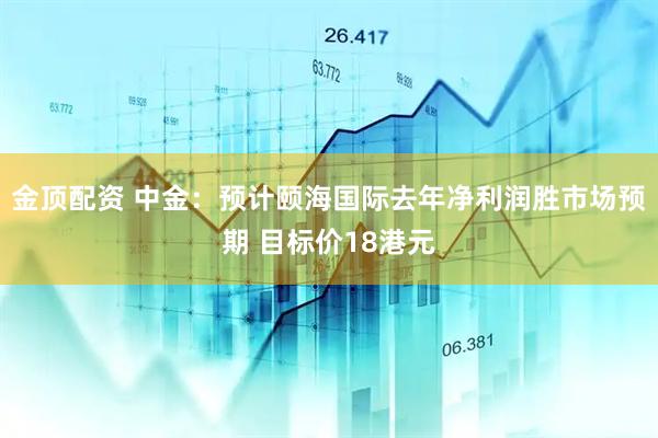 金顶配资 中金：预计颐海国际去年净利润胜市场预期 目标价18港元