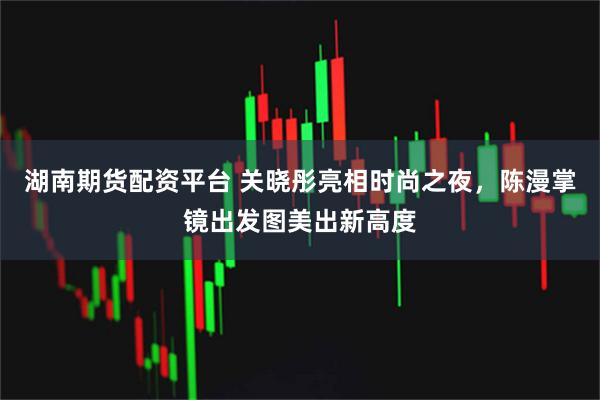 湖南期货配资平台 关晓彤亮相时尚之夜，陈漫掌镜出发图美出新高度