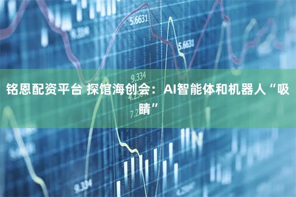 铭恩配资平台 探馆海创会：AI智能体和机器人“吸睛”