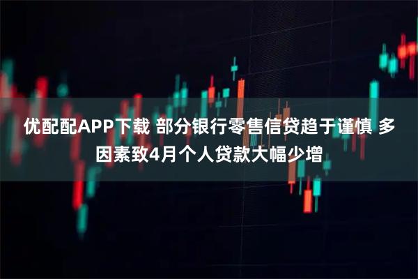 优配配APP下载 部分银行零售信贷趋于谨慎 多因素致4月个人贷款大幅少增
