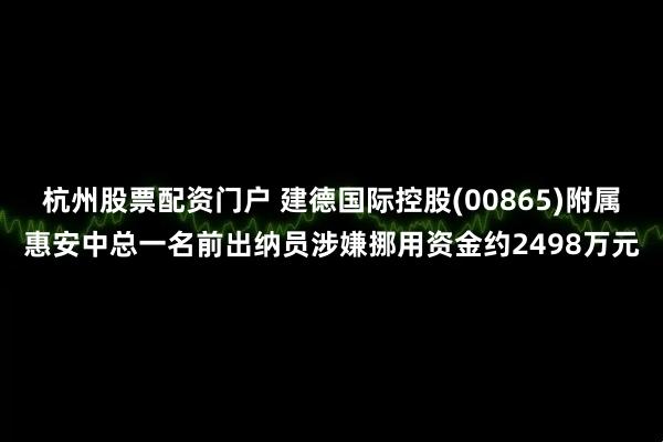 杭州股票配资门户 建德国际控股(00865)附属惠安中总一名前出纳员涉嫌挪用资金约2498万元
