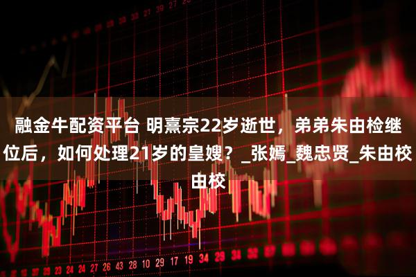 融金牛配资平台 明熹宗22岁逝世，弟弟朱由检继位后，如何处理21岁的皇嫂？_张嫣_魏忠贤_朱由校