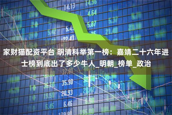 家财猫配资平台 明清科举第一榜：嘉靖二十六年进士榜到底出了多少牛人_明朝_榜单_政治