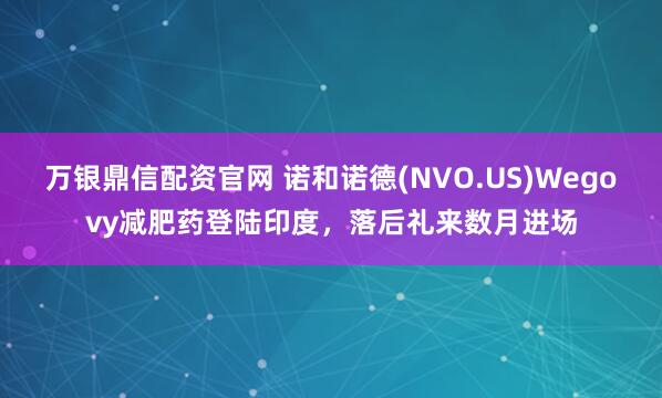 万银鼎信配资官网 诺和诺德(NVO.US)Wegovy减肥药登陆印度，落后礼来数月进场