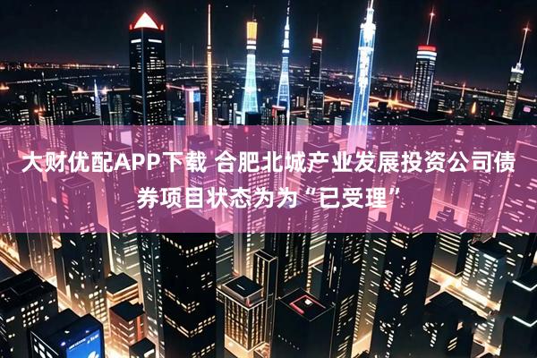 大财优配APP下载 合肥北城产业发展投资公司债券项目状态为为“已受理”