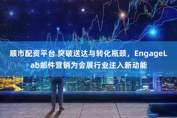 顺市配资平台 突破送达与转化瓶颈,EngageLab邮件营销为会展行业注入新动能