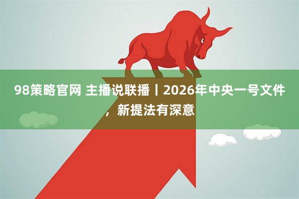 98策略官网 主播说联播丨2026年中央一号文件，新提法有深意