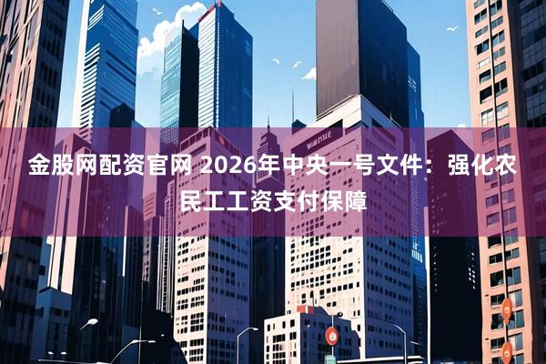 金股网配资官网 2026年中央一号文件：强化农民工工资支付保障