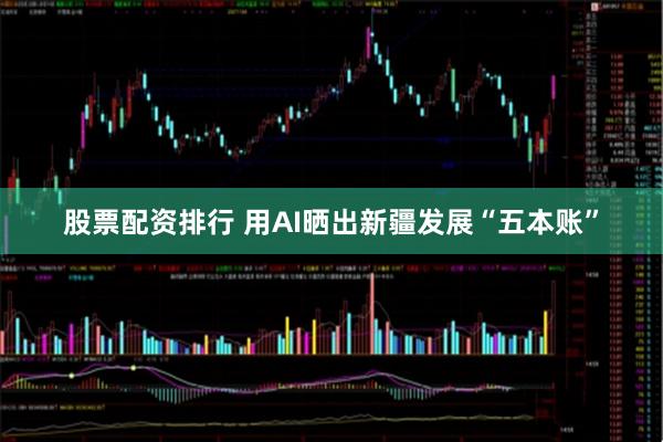 股票配资排行 用AI晒出新疆发展“五本账”