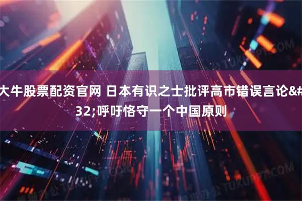 大牛股票配资官网 日本有识之士批评高市错误言论 呼吁恪守一个中国原则