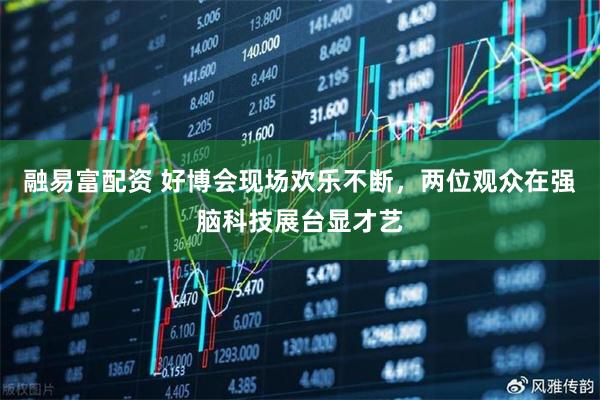 融易富配资 好博会现场欢乐不断，两位观众在强脑科技展台显才艺