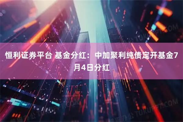 恒利证券平台 基金分红：中加聚利纯债定开基金7月4日分红