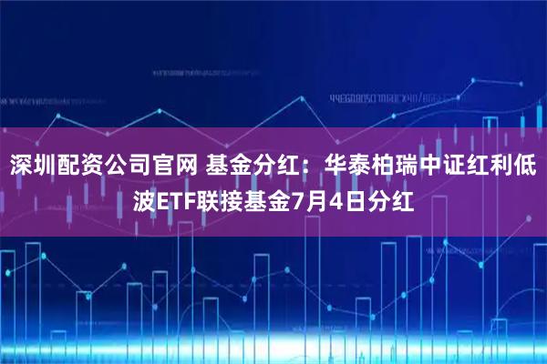 深圳配资公司官网 基金分红：华泰柏瑞中证红利低波ETF联接基金7月4日分红