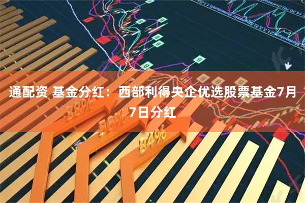 通配资 基金分红：西部利得央企优选股票基金7月7日分红