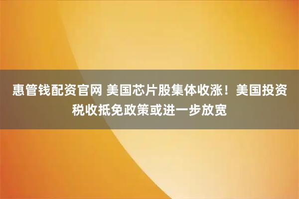 惠管钱配资官网 美国芯片股集体收涨！美国投资税收抵免政策或进一步放宽