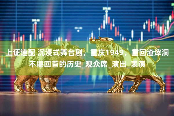 上证速配 沉浸式舞台剧，重庆1949，重回渣滓洞不堪回首的历史_观众席_演出_表演