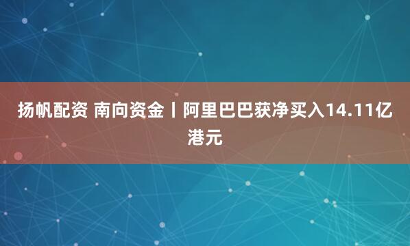 扬帆配资 南向资金丨阿里巴巴获净买入14.11亿港元
