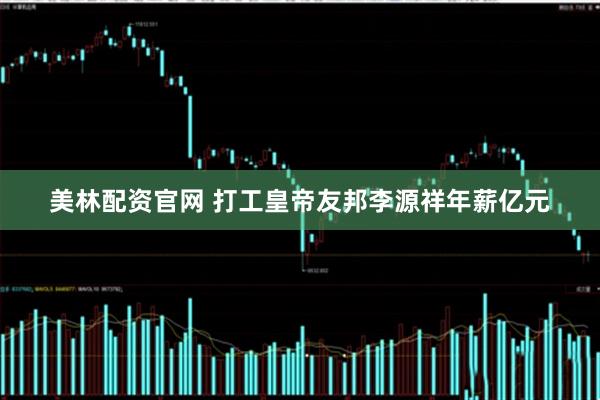美林配资官网 打工皇帝友邦李源祥年薪亿元