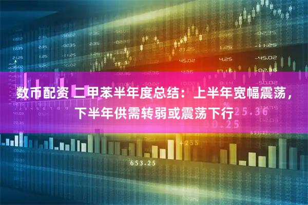 数币配资 二甲苯半年度总结：上半年宽幅震荡，下半年供需转弱或震荡下行