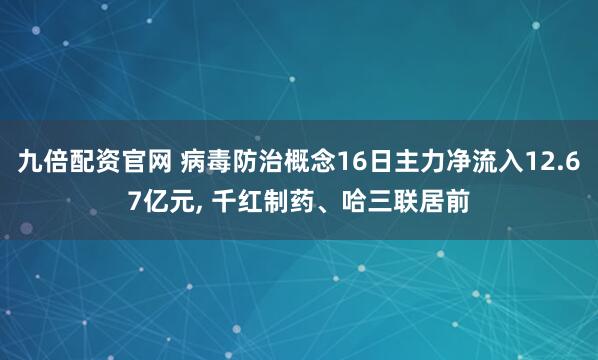 九倍配资官网 病毒防治概念16日主力净流入12.67亿元, 千红制药、哈三联居前