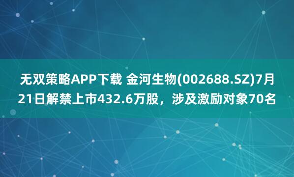 无双策略APP下载 金河生物(002688.SZ)7月21日解禁上市432.6万股，涉及激励对象70名
