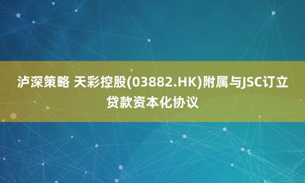 泸深策略 天彩控股(03882.HK)附属与JSC订立贷款资本化协议