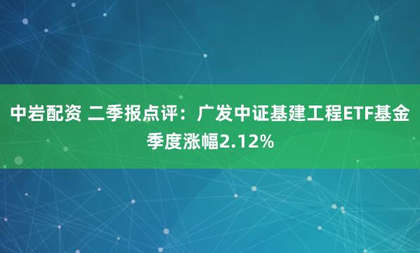中岩配资 二季报点评：广发中证基建工程ETF基金季度涨幅2.12%