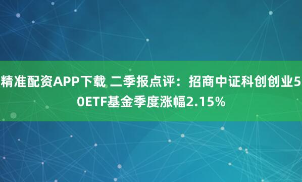 精准配资APP下载 二季报点评：招商中证科创创业50ETF基金季度涨幅2.15%