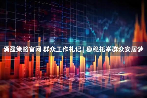 涌盈策略官网 群众工作札记 | 稳稳托举群众安居梦
