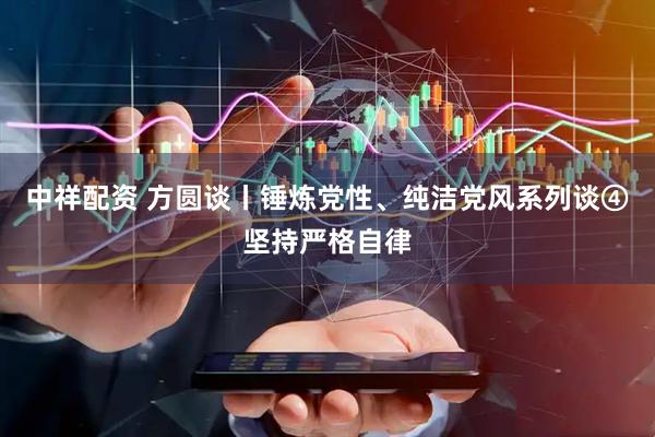 中祥配资 方圆谈丨锤炼党性、纯洁党风系列谈④坚持严格自律