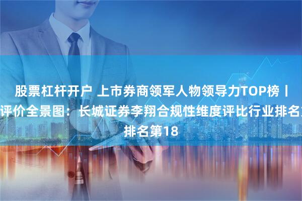股票杠杆开户 上市券商领军人物领导力TOP榜丨同业评价全景图：长城证券李翔合规性维度评比行业排名第18