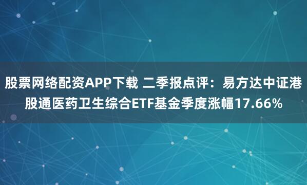 股票网络配资APP下载 二季报点评：易方达中证港股通医药卫生综合ETF基金季度涨幅17.66%