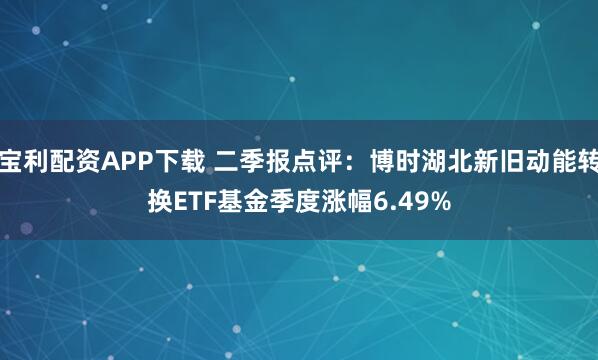 宝利配资APP下载 二季报点评：博时湖北新旧动能转换ETF基金季度涨幅6.49%
