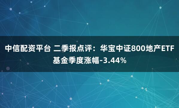 中信配资平台 二季报点评：华宝中证800地产ETF基金季度涨幅-3.44%