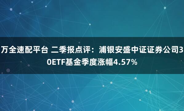 万全速配平台 二季报点评：浦银安盛中证证券公司30ETF基金季度涨幅4.57%