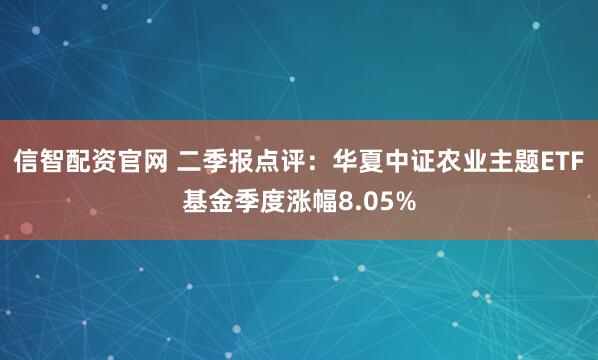 信智配资官网 二季报点评：华夏中证农业主题ETF基金季度涨幅8.05%