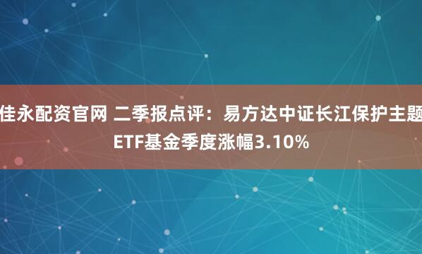 佳永配资官网 二季报点评：易方达中证长江保护主题ETF基金季度涨幅3.10%