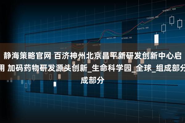 静海策略官网 百济神州北京昌平新研发创新中心启用 加码药物研发源头创新_生命科学园_全球_组成部分