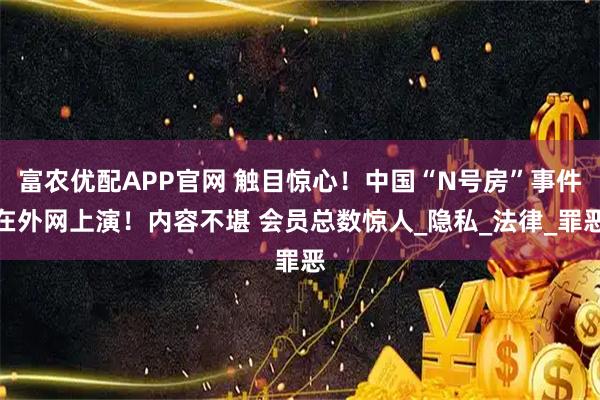 富农优配APP官网 触目惊心！中国“N号房”事件在外网上演！内容不堪 会员总数惊人_隐私_法律_罪恶