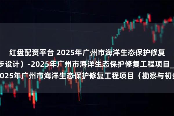 红盘配资平台 2025年广州市海洋生态保护修复工程项目（勘察与初步设计）-2025年广州市海洋生态保护修复工程项目_2025年广州市海洋生态保护修复工程项目（勘察与初步设计）_招标_公告_彭卫平